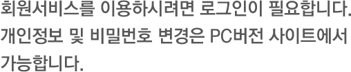 회원서비스를 이용하시려면 로그인이 필요합니다. 개인정보 및 비밀번호 변경은 PC버전 사이트에서 가능합니다.